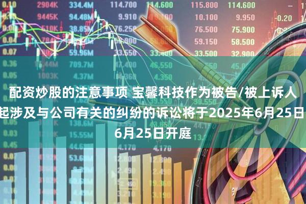 配资炒股的注意事项 宝馨科技作为被告/被上诉人的1起涉及与公司有关的纠纷的诉讼将于2025年6月25日开庭