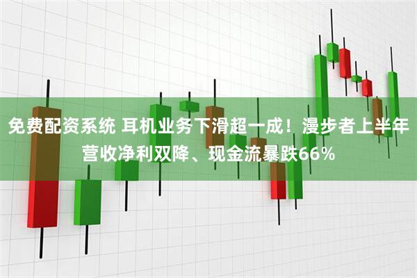 免费配资系统 耳机业务下滑超一成！漫步者上半年营收净利双降、现金流暴跌66%