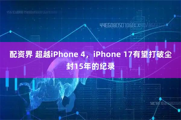 配资界 超越iPhone 4，iPhone 17有望打破尘封15年的纪录