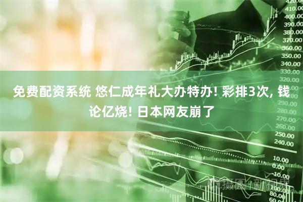 免费配资系统 悠仁成年礼大办特办! 彩排3次, 钱论亿烧! 日本网友崩了