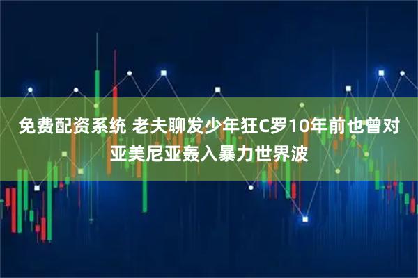免费配资系统 老夫聊发少年狂C罗10年前也曾对亚美尼亚轰入暴力世界波