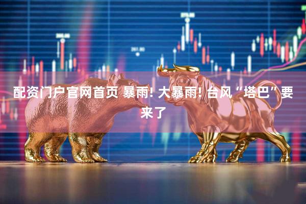 配资门户官网首页 暴雨! 大暴雨! 台风“塔巴”要来了