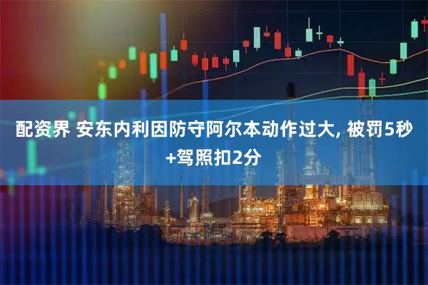 配资界 安东内利因防守阿尔本动作过大, 被罚5秒+驾照扣2分