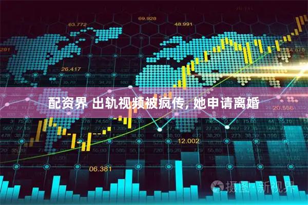 配资界 出轨视频被疯传, 她申请离婚