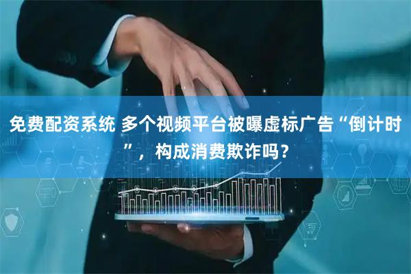免费配资系统 多个视频平台被曝虚标广告“倒计时”，构成消费欺诈吗？