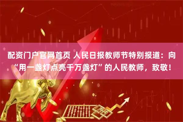 配资门户官网首页 人民日报教师节特别报道：向“用一盏灯点亮千万盏灯”的人民教师，致敬！