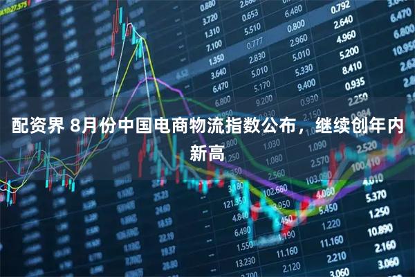 配资界 8月份中国电商物流指数公布，继续创年内新高