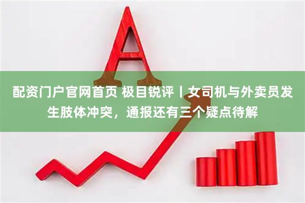 配资门户官网首页 极目锐评丨女司机与外卖员发生肢体冲突，通报还有三个疑点待解