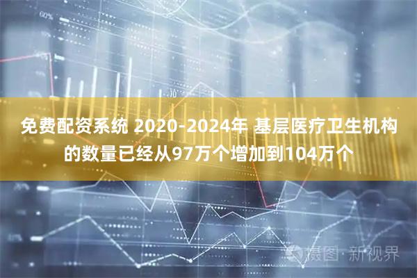 免费配资系统 2020-2024年 基层医疗卫生机构的数量已经从97万个增加到104万个