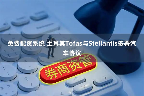 免费配资系统 土耳其Tofas与Stellantis签署汽车协议