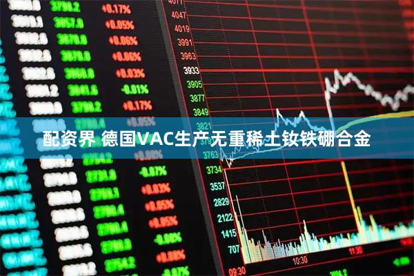 配资界 德国VAC生产无重稀土钕铁硼合金