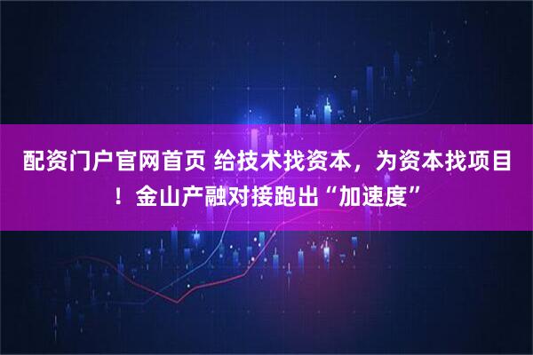 配资门户官网首页 给技术找资本，为资本找项目！金山产融对接跑出“加速度”