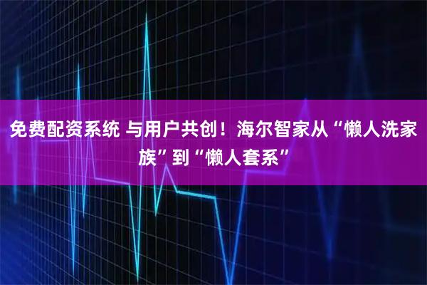 免费配资系统 与用户共创！海尔智家从“懒人洗家族”到“懒人套系”