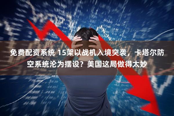 免费配资系统 15架以战机入境突袭，卡塔尔防空系统沦为摆设？美国这局做得太妙