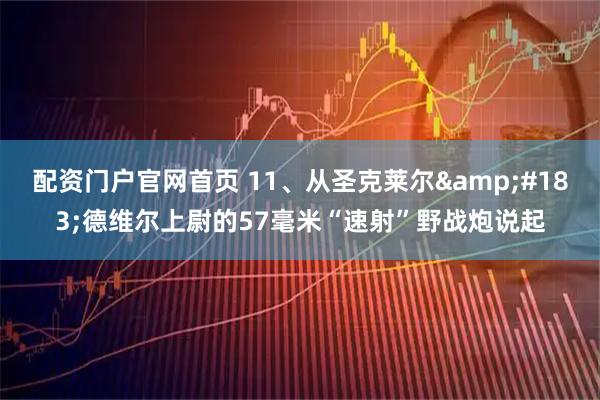 配资门户官网首页 11、从圣克莱尔·德维尔上尉的57毫米“速射”野战炮说起