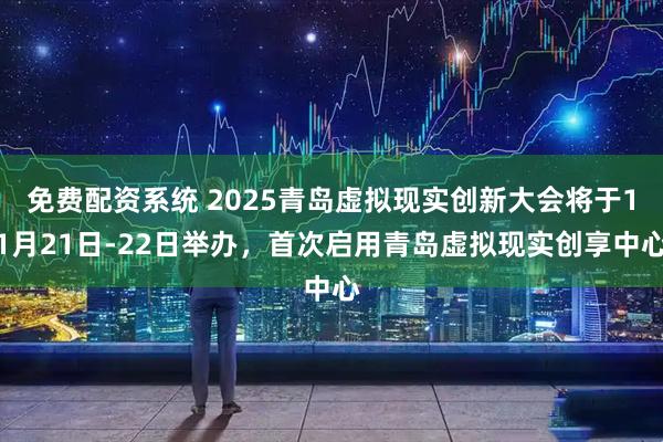 免费配资系统 2025青岛虚拟现实创新大会将于11月21日-22日举办，首次启用青岛虚拟现实创享中心