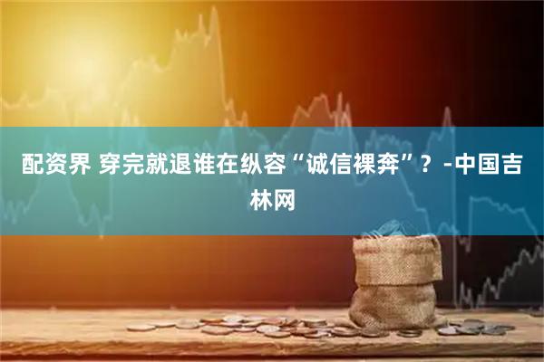 配资界 穿完就退谁在纵容“诚信裸奔”？-中国吉林网