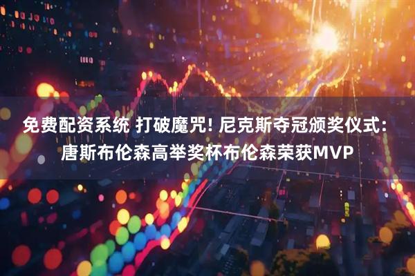 免费配资系统 打破魔咒! 尼克斯夺冠颁奖仪式: 唐斯布伦森高举奖杯布伦森荣获MVP