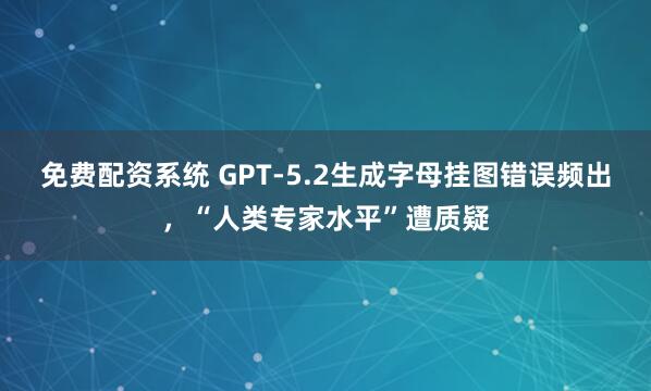 免费配资系统 GPT-5.2生成字母挂图错误频出，“人类专家水平”遭质疑